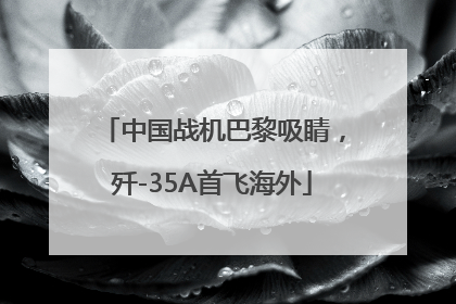 中国战机巴黎吸睛，歼-35A首飞海外