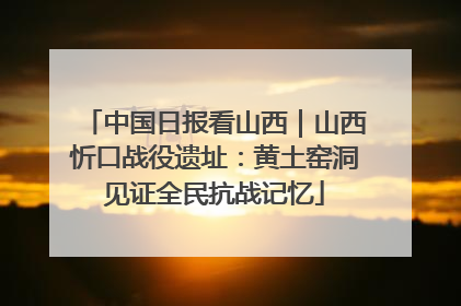 中国日报看山西｜山西忻口战役遗址：黄土窑洞见证全民抗战记忆