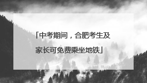 中考期间，合肥考生及家长可免费乘坐地铁