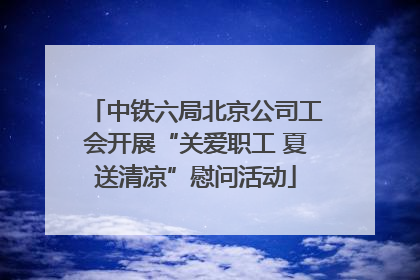 中铁六局北京公司工会开展“关爱职工 夏送清凉”慰问活动