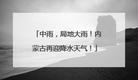 中雨，局地大雨！内蒙古再迎降水天气！