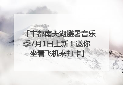 丰都南天湖避暑音乐季7月1日上新！邀你坐着飞机来打卡