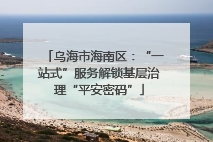乌海市海南区：“一站式”服务解锁基层治理“平安密码”