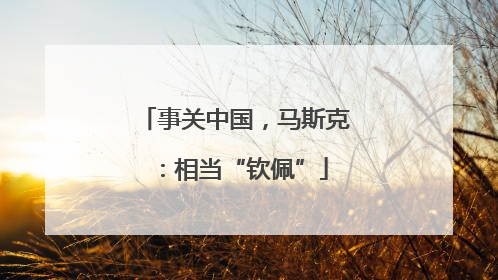 事关中国，马斯克：相当“钦佩”
