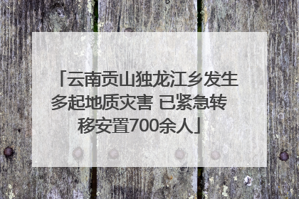 云南贡山独龙江乡发生多起地质灾害 已紧急转移安置700余人
