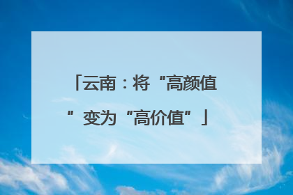云南：将“高颜值”变为“高价值”