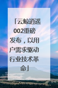 云鲸逍遥002重磅发布，以用户需求驱动行业技术革命