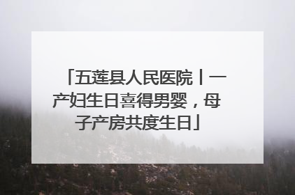 五莲县人民医院丨一产妇生日喜得男婴，母子产房共度生日