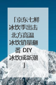 京东七鲜冰饮季出击北方高温 冰饮销量翻番 DIY冰饮成新潮