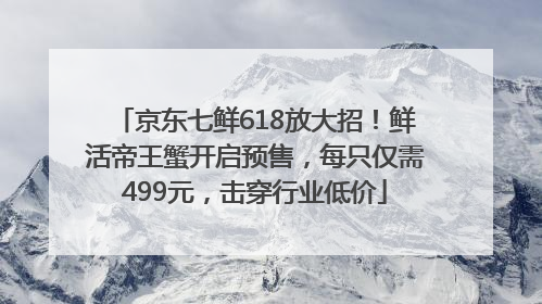 京东七鲜618放大招！鲜活帝王蟹开启预售，每只仅需499元，击穿行业低价