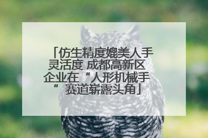 仿生精度媲美人手灵活度 成都高新区企业在“人形机械手”赛道崭露头角