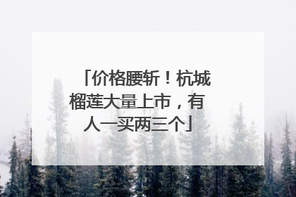 价格腰斩！杭城榴莲大量上市，有人一买两三个