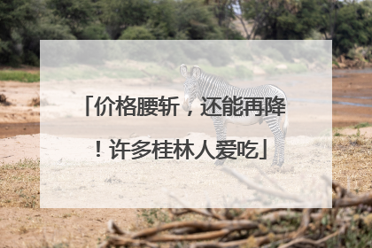 价格腰斩，还能再降！许多桂林人爱吃