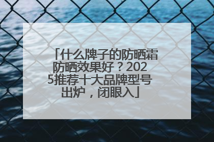 什么牌子的防晒霜防晒效果好？2025推荐十大品牌型号出炉，闭眼入