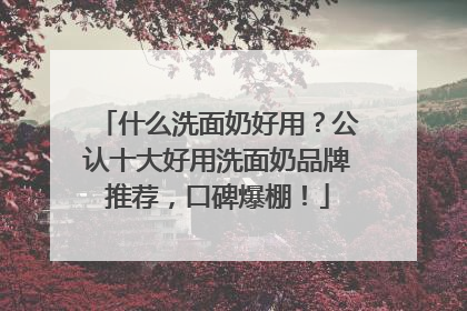 什么洗面奶好用？公认十大好用洗面奶品牌推荐，口碑爆棚！