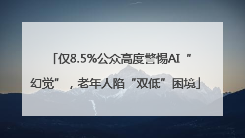 仅8.5%公众高度警惕AI“幻觉”，老年人陷“双低”困境
