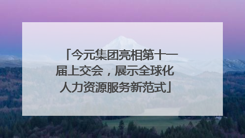 今元集团亮相第十一届上交会，展示全球化人力资源服务新范式