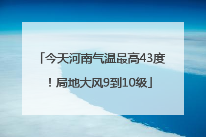 今天河南气温最高43度！局地大风9到10级