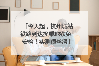 今天起，杭州城站铁路到达换乘地铁免安检！实测很丝滑