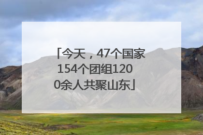 今天，47个国家154个团组1200余人共聚山东