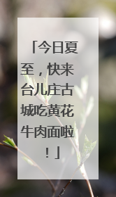 今日夏至，快来台儿庄古城吃黄花牛肉面啦！