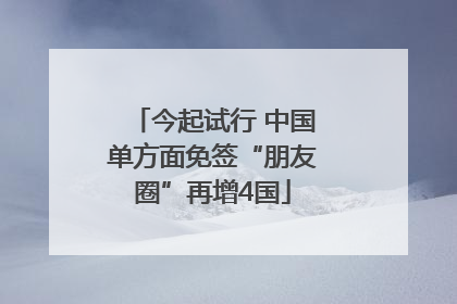 今起试行 中国单方面免签“朋友圈”再增4国