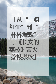 从“一骑红尘”到“杯杯爆款”，《长安的荔枝》带火荔枝茶饮