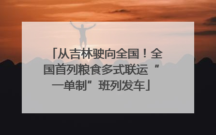 从吉林驶向全国！全国首列粮食多式联运“一单制”班列发车