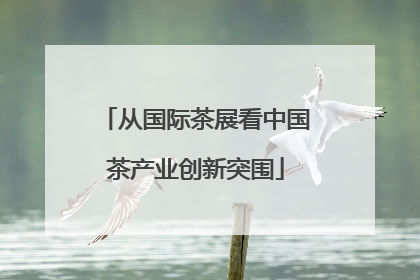 从国际茶展看中国茶产业创新突围