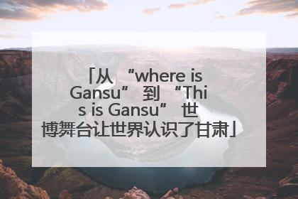 从 “where is Gansu” 到 “This is Gansu” 世博舞台让世界认识了甘肃