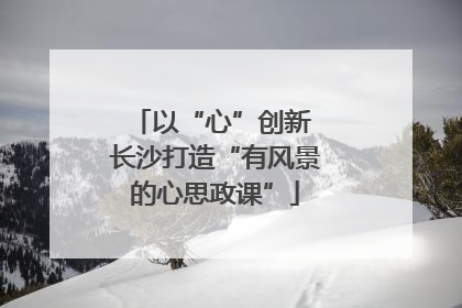 以“心”创新 长沙打造“有风景的心思政课”