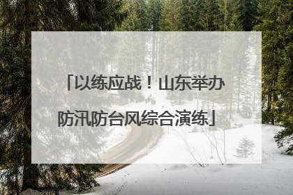 以练应战！山东举办防汛防台风综合演练