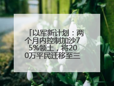 以军新计划：两个月内控制加沙75%领土，将200万平民迁移至三个小区域