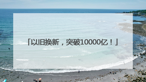 以旧换新，突破10000亿！