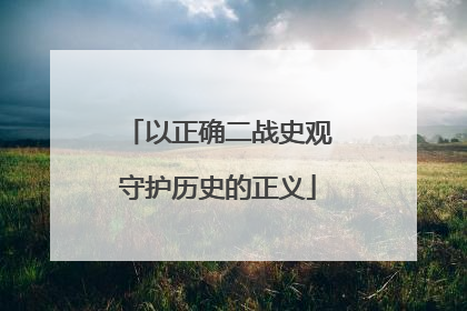 以正确二战史观守护历史的正义