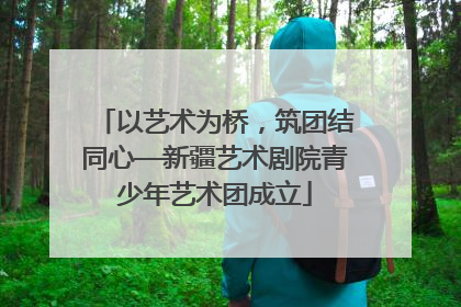 以艺术为桥，筑团结同心—新疆艺术剧院青少年艺术团成立