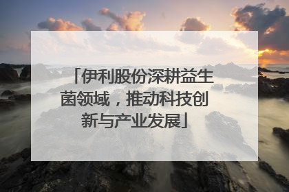 伊利股份深耕益生菌领域，推动科技创新与产业发展
