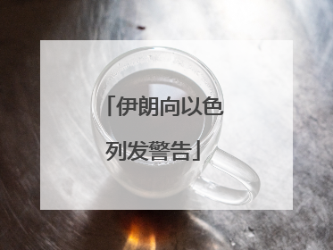 伊朗向以色列发警告