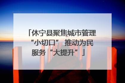 休宁县聚焦城市管理“小切口” 推动为民服务“大提升”