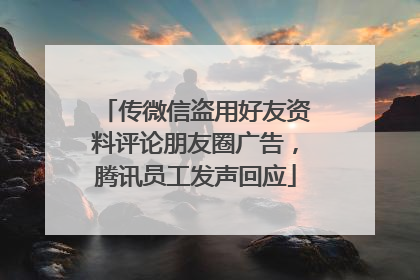 传微信盗用好友资料评论朋友圈广告，腾讯员工发声回应