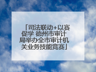 司法联动+以赛促学 德州市审计局举办全市审计机关业务技能竞赛