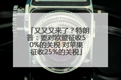又又又来了？特朗普：要对欧盟征收50%的关税 对苹果征收25%的关税