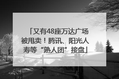 又有48座万达广场被甩卖！腾讯、阳光人寿等“熟人团”接盘