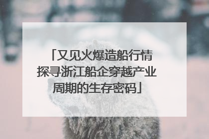 又见火爆造船行情 探寻浙江船企穿越产业周期的生存密码