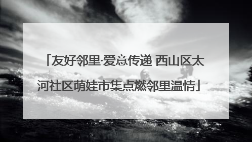 友好邻里·爱意传递 西山区太河社区萌娃市集点燃邻里温情
