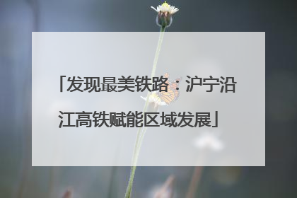 发现最美铁路：沪宁沿江高铁赋能区域发展