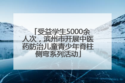 受益学生5000余人次，滨州市开展中医药防治儿童青少年脊柱侧弯系列活动