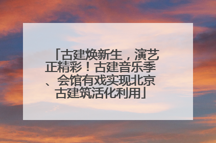 古建焕新生，演艺正精彩！古建音乐季、会馆有戏实现北京古建筑活化利用