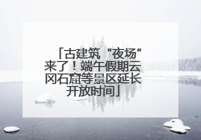 古建筑“夜场”来了！端午假期云冈石窟等景区延长开放时间