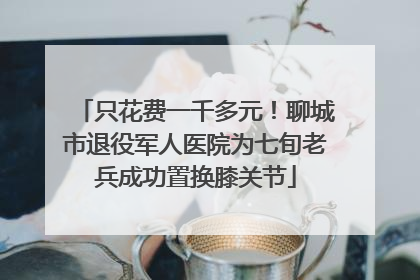 只花费一千多元！聊城市退役军人医院为七旬老兵成功置换膝关节